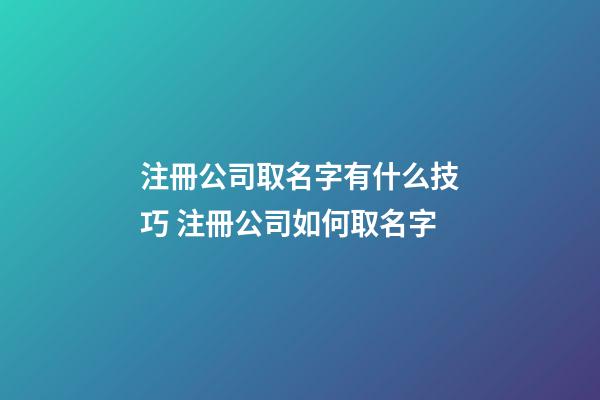 注冊公司取名字有什么技巧 注冊公司如何取名字